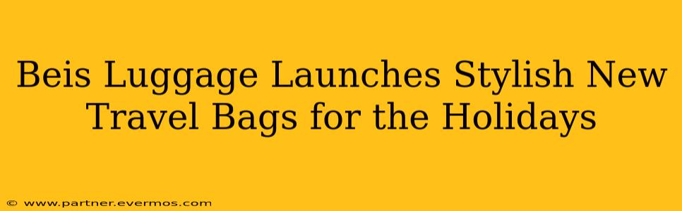 Beis Luggage Launches Stylish New Travel Bags for the Holidays