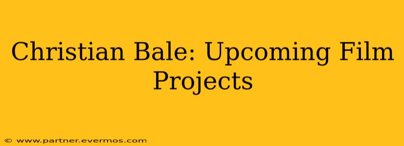 Christian Bale: Upcoming Film Projects