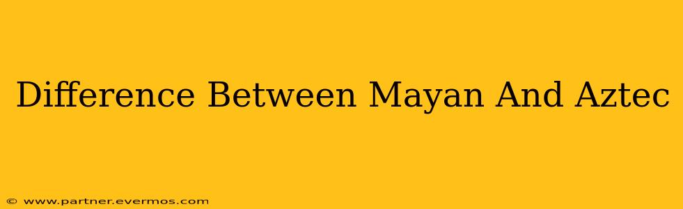 Difference Between Mayan And Aztec