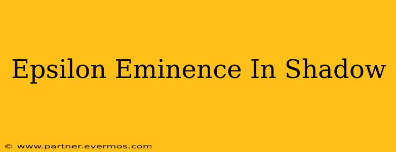 Epsilon Eminence In Shadow