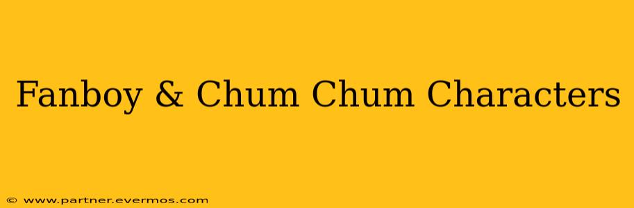 Fanboy & Chum Chum Characters