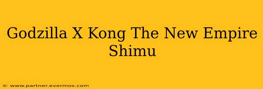 Godzilla X Kong The New Empire Shimu
