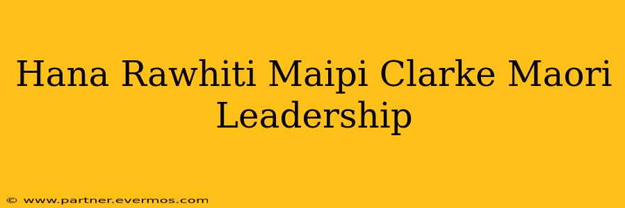 Hana Rawhiti Maipi Clarke Maori Leadership