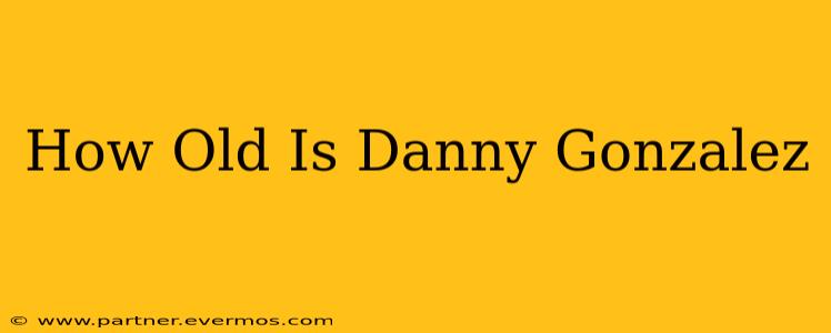 How Old Is Danny Gonzalez