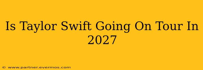 Is Taylor Swift Going On Tour In 2027