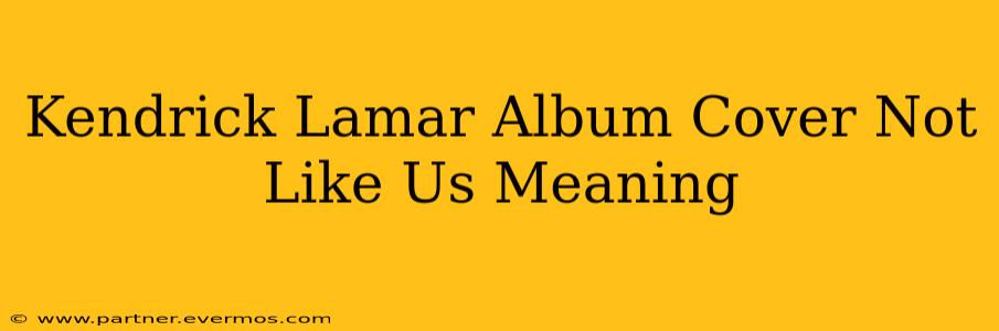 Kendrick Lamar Album Cover Not Like Us Meaning