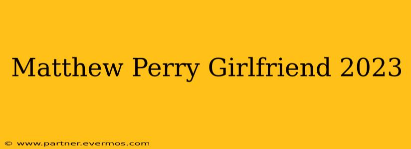Matthew Perry Girlfriend 2023