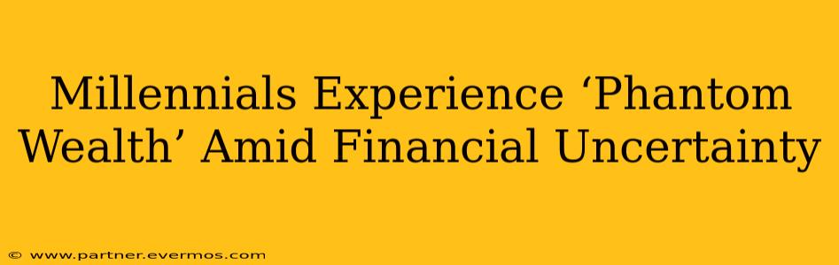 Millennials Experience ‘Phantom Wealth’ Amid Financial Uncertainty