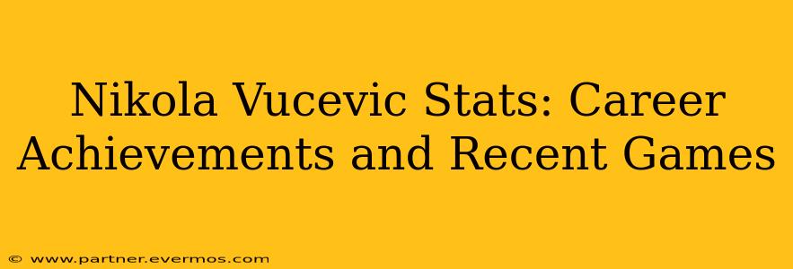 Nikola Vucevic Stats: Career Achievements and Recent Games