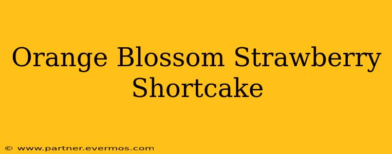 Orange Blossom Strawberry Shortcake