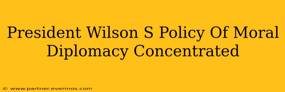 President Wilson S Policy Of Moral Diplomacy Concentrated