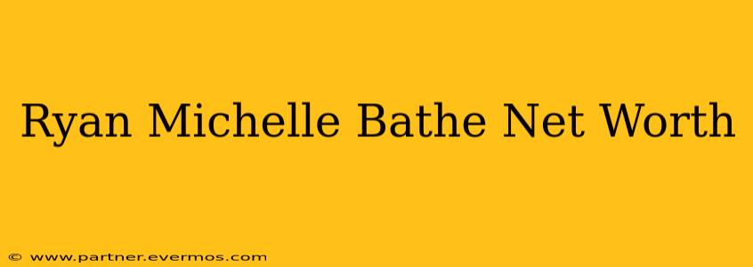 Ryan Michelle Bathe Net Worth