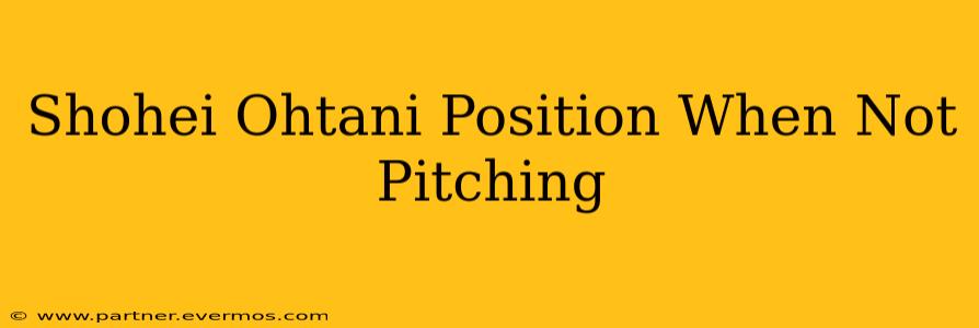 Shohei Ohtani Position When Not Pitching