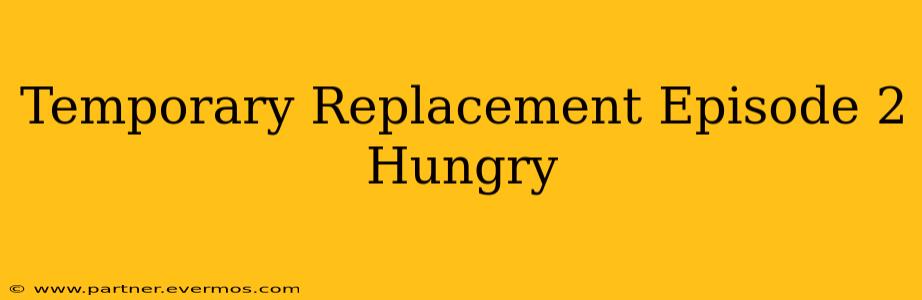 Temporary Replacement Episode 2 Hungry