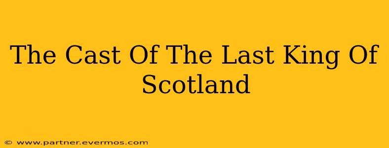 The Cast Of The Last King Of Scotland