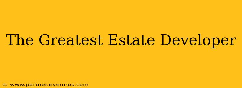 The Greatest Estate Developer