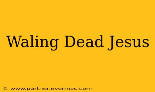 Waling Dead Jesus