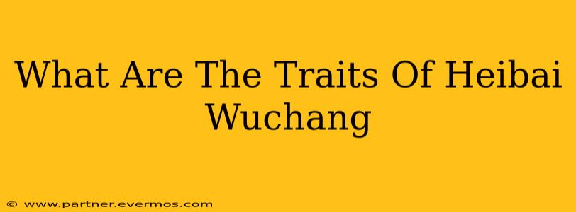 What Are The Traits Of Heibai Wuchang