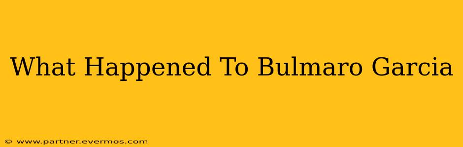What Happened To Bulmaro Garcia