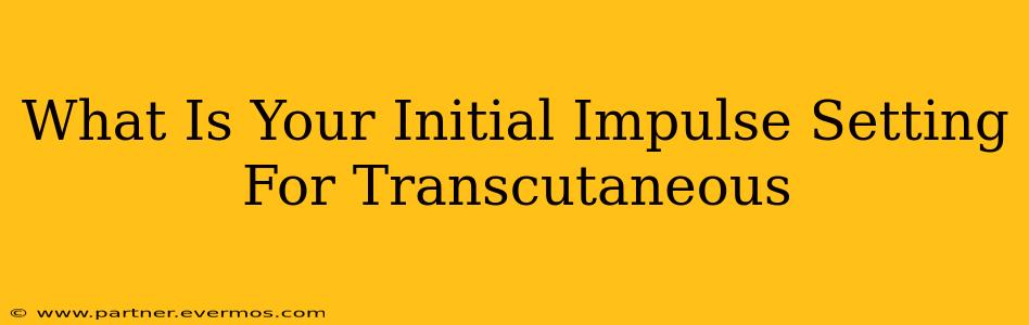 What Is Your Initial Impulse Setting For Transcutaneous