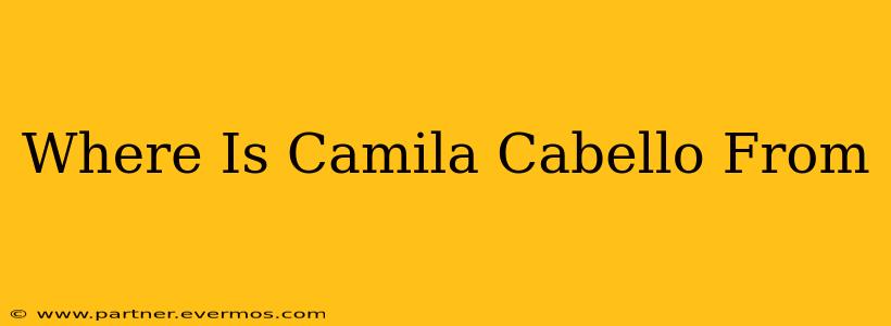Where Is Camila Cabello From