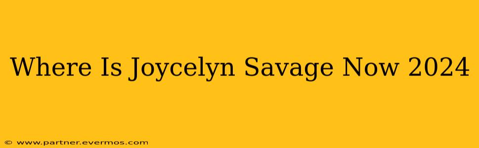 Where Is Joycelyn Savage Now 2024