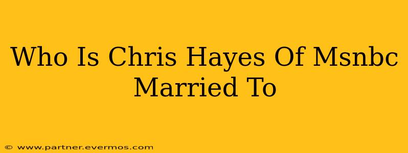 Who Is Chris Hayes Of Msnbc Married To